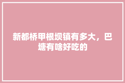 新都桥甲根坝镇有多大，巴塘有啥好吃的 新都桥甲根坝镇有多大，巴塘有啥好吃的 美食推荐