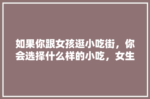 如果你跟女孩逛小吃街，你会选择什么样的小吃，女生爱吃小吃有哪些