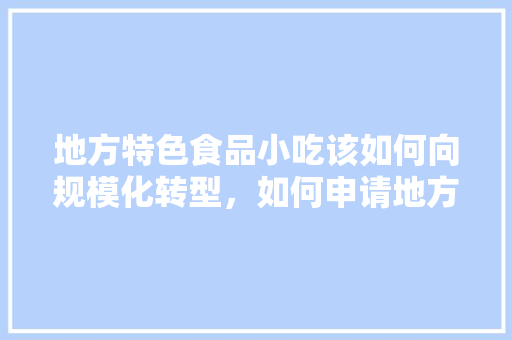 地方特色食品小吃该如何向规模化转型，如何申请地方特色名吃 地方特色食品小吃该如何向规模化转型，如何申请地方特色名吃 美食推荐