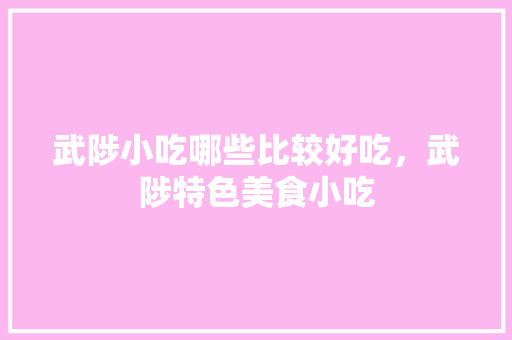 武陟小吃哪些比较好吃，武陟特色美食小吃 武陟小吃哪些比较好吃，武陟特色美食小吃 旅行资讯
