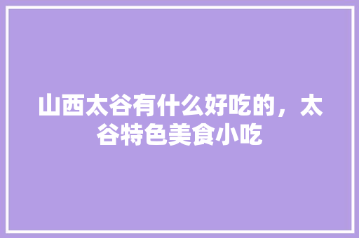 山西太谷有什么好吃的，太谷特色美食小吃 山西太谷有什么好吃的，太谷特色美食小吃 旅行资讯