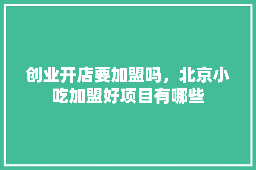 创业开店要加盟吗，北京小吃加盟好项目有哪些 健康建议