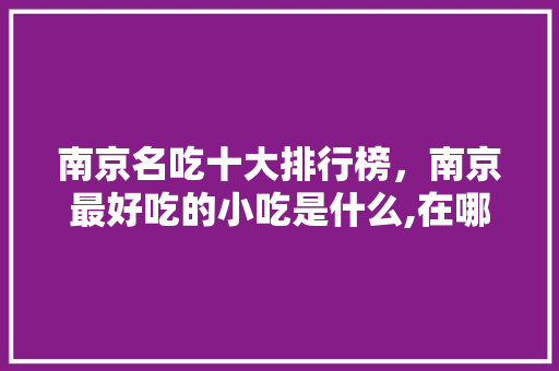 南京名吃十大排行榜，南京最好吃的小吃是什么,在哪里