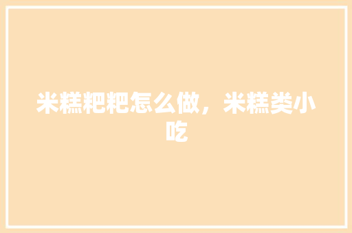 米糕粑粑怎么做，米糕类小吃 米糕粑粑怎么做，米糕类小吃 家居窍门