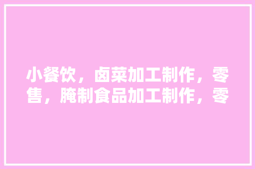 小餐饮，卤菜加工制作，零售，腌制食品加工制作，零售。营业执照经营范围怎么写最好，营业执照小吃名称大全 小餐饮，卤菜加工制作，零售，腌制食品加工制作，零售。营业执照经营范围怎么写最好，营业执照小吃名称大全 旅行资讯