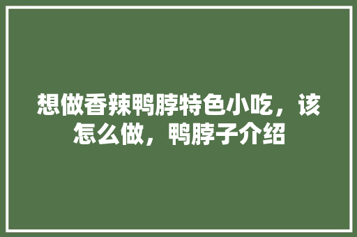 想做香辣鸭脖特色小吃，该怎么做，鸭脖子介绍 想做香辣鸭脖特色小吃，该怎么做，鸭脖子介绍 美食推荐