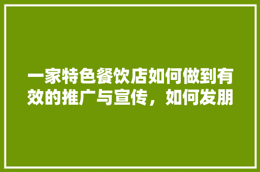 一家特色餐饮店如何做到有效的推广与宣传，如何发朋友圈宣传自己的小吃店 一家特色餐饮店如何做到有效的推广与宣传，如何发朋友圈宣传自己的小吃店 旅行资讯
