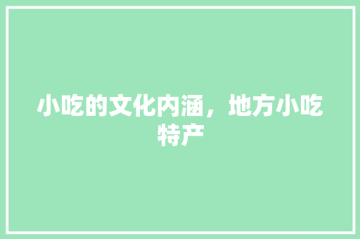 小吃的文化内涵，地方小吃特产 小吃的文化内涵，地方小吃特产 美食推荐