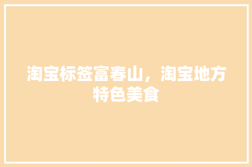 淘宝标签富春山，淘宝地方特色美食 淘宝标签富春山，淘宝地方特色美食 生活指南
