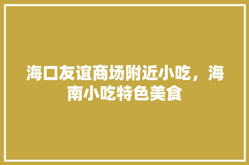 海口友谊商场附近小吃，海南小吃特色美食 海口友谊商场附近小吃，海南小吃特色美食 健康建议