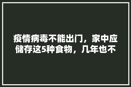 疫情病毒不能出门，家中应储存这5种食物，几年也不会坏，营养又好吃？知道那几种吗，易保存的小吃 疫情病毒不能出门，家中应储存这5种食物，几年也不会坏，营养又好吃？知道那几种吗，易保存的小吃 生活指南