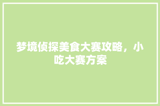 梦境侦探美食大赛攻略，小吃大赛方案 梦境侦探美食大赛攻略，小吃大赛方案 旅行资讯