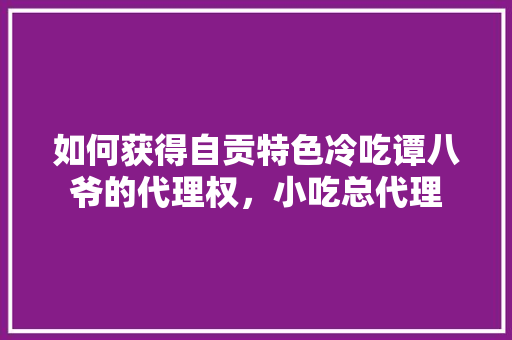 如何获得自贡特色冷吃谭八爷的代理权，小吃总代理