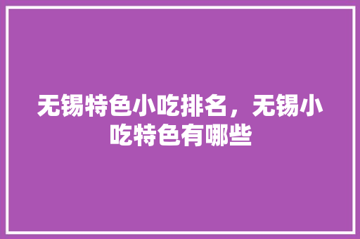 无锡特色小吃排名，无锡小吃特色有哪些 无锡特色小吃排名，无锡小吃特色有哪些 旅行资讯