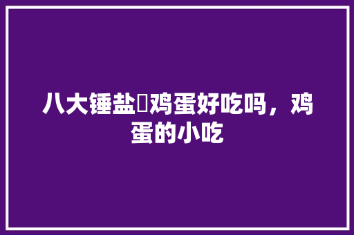 八大锤盐焗鸡蛋好吃吗，鸡蛋的小吃 八大锤盐焗鸡蛋好吃吗，鸡蛋的小吃 健康建议