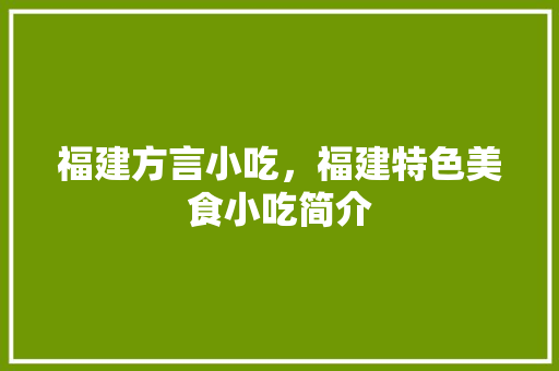 福建方言小吃，福建特色美食小吃简介 福建方言小吃，福建特色美食小吃简介 旅行资讯