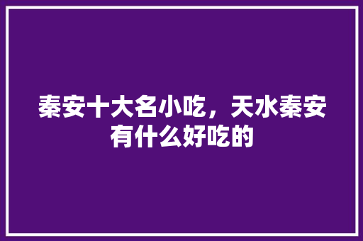 秦安十大名小吃，天水秦安有什么好吃的 秦安十大名小吃，天水秦安有什么好吃的 生活指南