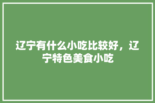 辽宁有什么小吃比较好，辽宁特色美食小吃 辽宁有什么小吃比较好，辽宁特色美食小吃 健康建议