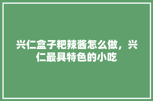兴仁盒子粑辣酱怎么做，兴仁最具特色的小吃 兴仁盒子粑辣酱怎么做，兴仁最具特色的小吃 生活指南