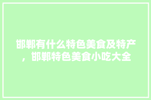 邯郸有什么特色美食及特产，邯郸特色美食小吃大全 邯郸有什么特色美食及特产，邯郸特色美食小吃大全 健康建议