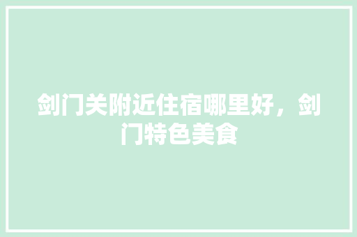 剑门关附近住宿哪里好，剑门特色美食 剑门关附近住宿哪里好，剑门特色美食 美食推荐