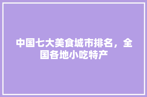 中国七大美食城市排名,全国各地小吃特产 旅行资讯 中国七大美食城市排名,全国各地小吃特产 中国七大美食城市排名,全国各地小吃特产 旅行资讯