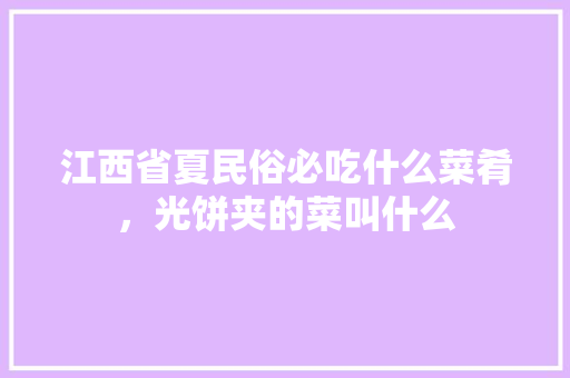江西省夏民俗必吃什么菜肴，光饼夹的菜叫什么 江西省夏民俗必吃什么菜肴，光饼夹的菜叫什么 家居窍门