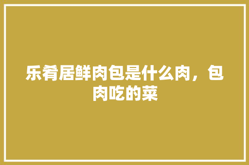 乐肴居鲜肉包是什么肉，包肉吃的菜 乐肴居鲜肉包是什么肉，包肉吃的菜 美食推荐