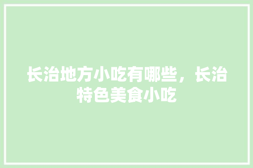 长治地方小吃有哪些，长治特色美食小吃 长治地方小吃有哪些，长治特色美食小吃 家居窍门