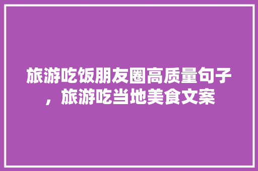 旅游吃饭朋友圈高质量句子，旅游吃当地美食文案 旅游吃饭朋友圈高质量句子，旅游吃当地美食文案 健康建议