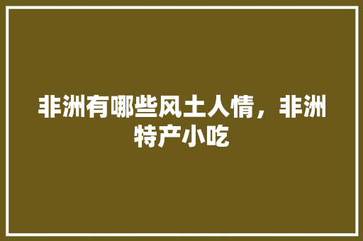 非洲有哪些风土人情，非洲特产小吃 非洲有哪些风土人情，非洲特产小吃 健康建议