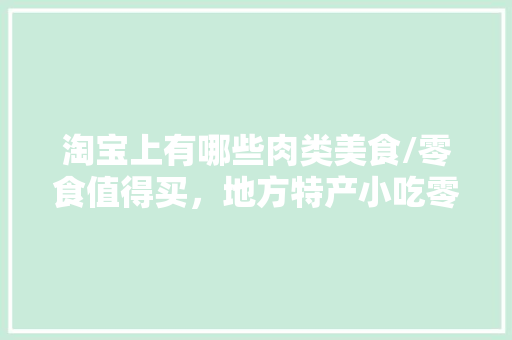 淘宝上有哪些肉类美食/零食值得买，地方特产小吃零食 淘宝上有哪些肉类美食/零食值得买，地方特产小吃零食 生活指南