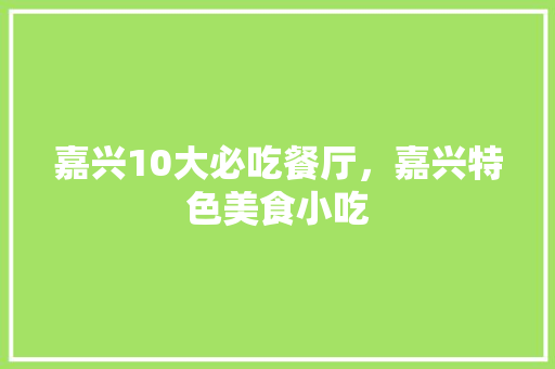 嘉兴10大必吃餐厅，嘉兴特色美食小吃 嘉兴10大必吃餐厅，嘉兴特色美食小吃 美食推荐