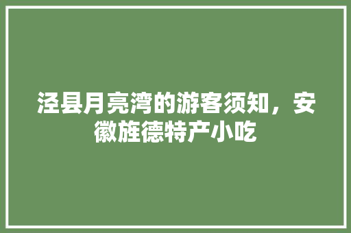 泾县月亮湾的游客须知，安徽旌德特产小吃 泾县月亮湾的游客须知，安徽旌德特产小吃 生活指南