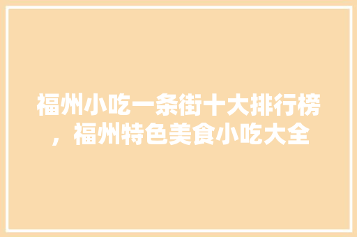 福州小吃一条街十大排行榜，福州特色美食小吃大全 福州小吃一条街十大排行榜，福州特色美食小吃大全 旅行资讯