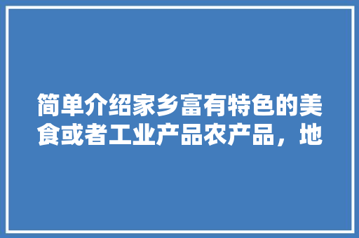 简单介绍家乡富有特色的美食或者工业产品农产品，地方小吃特产 简单介绍家乡富有特色的美食或者工业产品农产品，地方小吃特产 生活指南
