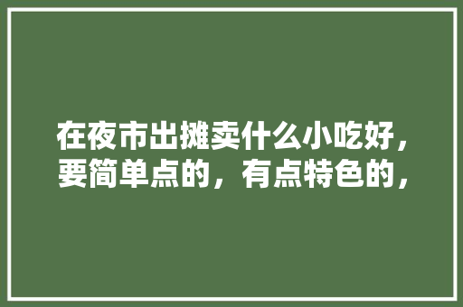 在夜市出摊卖什么小吃好，要简单点的，有点特色的，夜市特色美食小吃有哪些 在夜市出摊卖什么小吃好，要简单点的，有点特色的，夜市特色美食小吃有哪些 美食推荐