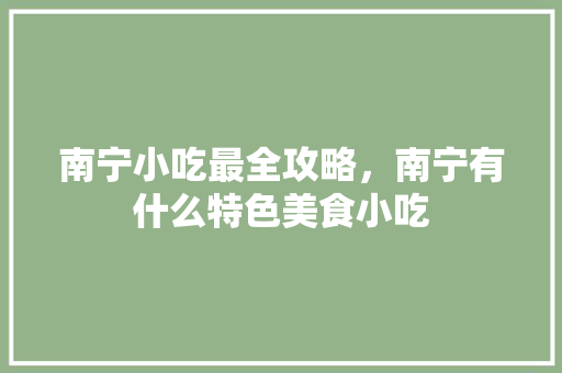 南宁小吃最全攻略，南宁有什么特色美食小吃 南宁小吃最全攻略，南宁有什么特色美食小吃 家居窍门