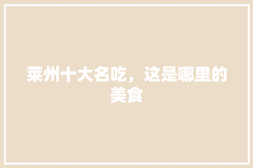 莱州十大名吃，这是哪里的美食 莱州十大名吃，这是哪里的美食 健康建议