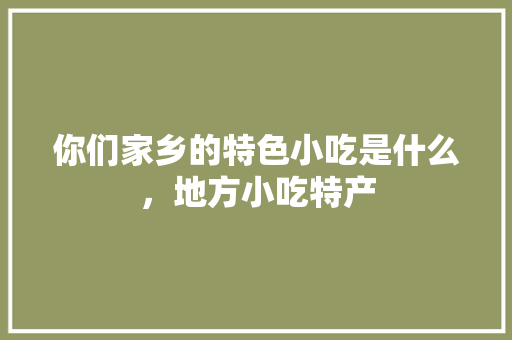 你们家乡的特色小吃是什么，地方小吃特产 你们家乡的特色小吃是什么，地方小吃特产 健康建议
