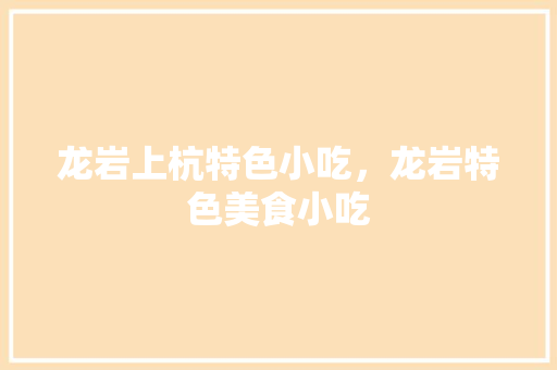 龙岩上杭特色小吃，龙岩特色美食小吃 龙岩上杭特色小吃，龙岩特色美食小吃 旅行资讯