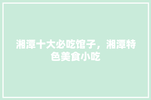 湘潭十大必吃馆子，湘潭特色美食小吃 湘潭十大必吃馆子，湘潭特色美食小吃 家居窍门