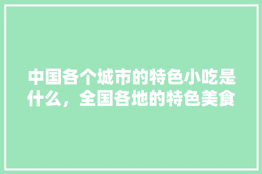 中国各个城市的特色小吃是什么，全国各地的特色美食图片 中国各个城市的特色小吃是什么，全国各地的特色美食图片 美食推荐