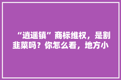 “逍遥镇”商标维权，是割韭菜吗？你怎么看，地方小吃注册成商标 “逍遥镇”商标维权，是割韭菜吗？你怎么看，地方小吃注册成商标 家居窍门