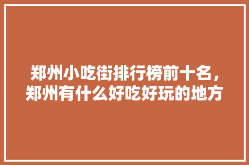 郑州小吃街排行榜前十名，郑州有什么好吃好玩的地方特色 郑州小吃街排行榜前十名，郑州有什么好吃好玩的地方特色 健康建议