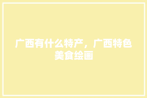 广西有什么特产，广西特色美食绘画 广西有什么特产，广西特色美食绘画 美食推荐