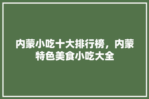 内蒙小吃十大排行榜，内蒙特色美食小吃大全 内蒙小吃十大排行榜，内蒙特色美食小吃大全 美食推荐