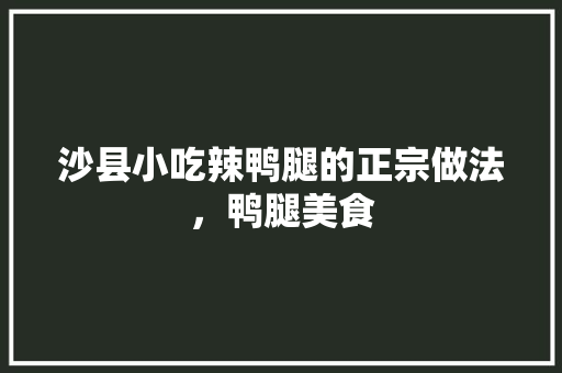 沙县小吃辣鸭腿的正宗做法，鸭腿美食 沙县小吃辣鸭腿的正宗做法，鸭腿美食 旅行资讯
