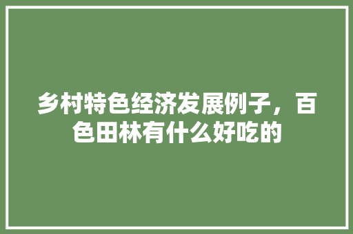 乡村特色经济发展例子，百色田林有什么好吃的 乡村特色经济发展例子，百色田林有什么好吃的 生活指南