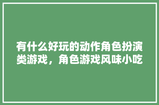有什么好玩的动作角色扮演类游戏，角色游戏风味小吃 有什么好玩的动作角色扮演类游戏，角色游戏风味小吃 生活指南